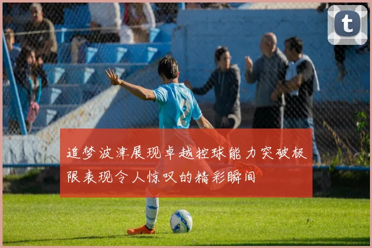 追梦波津展现卓越控球能力突破极限表现令人惊叹的精彩瞬间