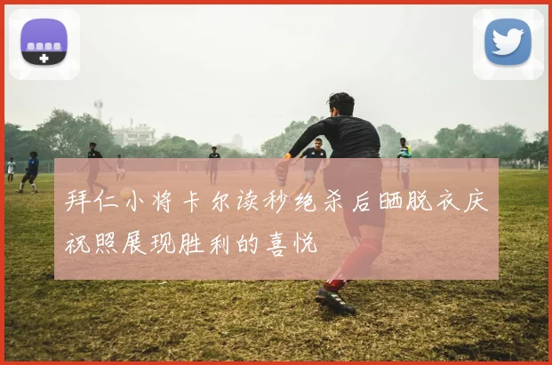拜仁小将卡尔读秒绝杀后晒脱衣庆祝照展现胜利的喜悦