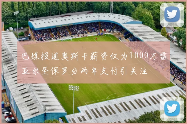巴媒报道奥斯卡薪资仅为1000万雷亚尔圣保罗分两年支付引关注