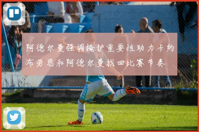 阿德尔曼强调掩护重要性助力卡约布劳恩和阿德尔曼找回比赛节奏