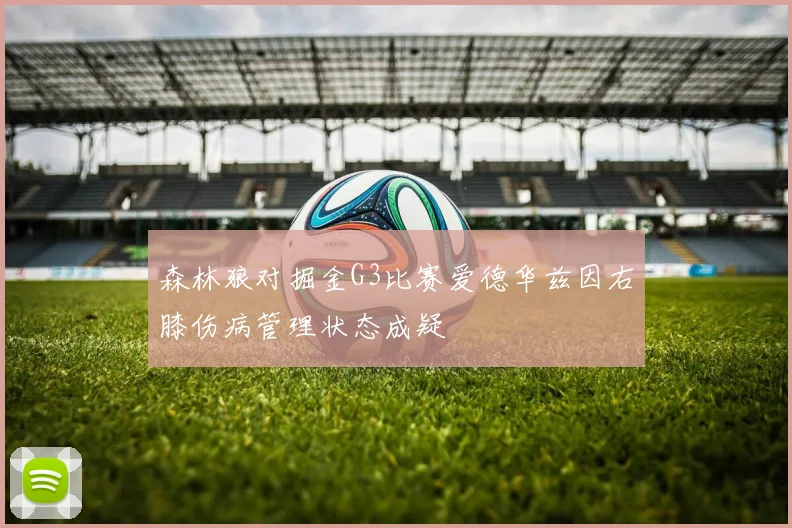 森林狼对掘金G3比赛爱德华兹因右膝伤病管理状态成疑