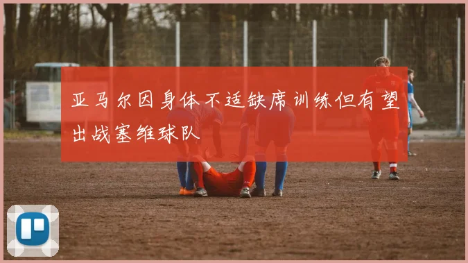 亚马尔因身体不适缺席训练但有望出战塞维球队