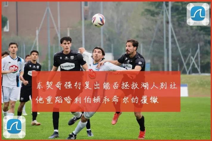 东契奇强行复出能否拯救湖人别让他重蹈哈利伯顿和希尔的覆辙