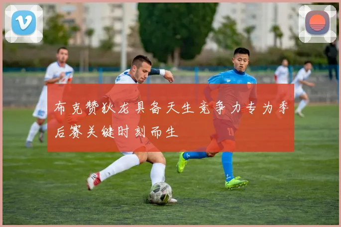 布克赞狄龙具备天生竞争力专为季后赛关键时刻而生