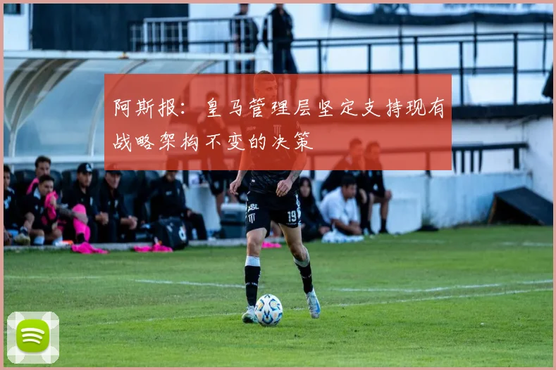 阿斯报：皇马管理层坚定支持现有战略架构不变的决策