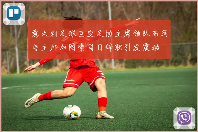 意大利足球巨变足协主席领队布冯与主帅加图索同日辞职引发震动