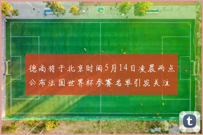 德尚将于北京时间5月14日凌晨两点公布法国世界杯参赛名单引发关注
