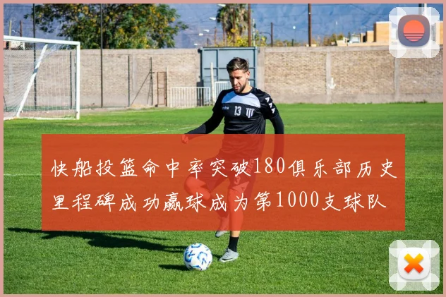快船投篮命中率突破180俱乐部历史里程碑成功赢球成为第1000支球队
